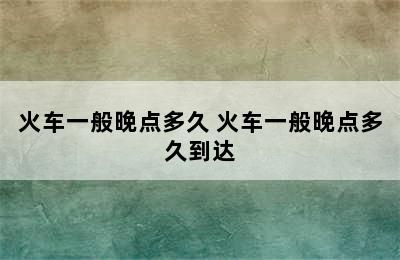 火车一般晚点多久 火车一般晚点多久到达